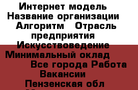 Интернет-модель › Название организации ­ Алгоритм › Отрасль предприятия ­ Искусствоведение › Минимальный оклад ­ 160 000 - Все города Работа » Вакансии   . Пензенская обл.,Мокшанский р-н